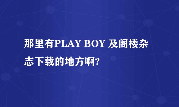 那里有PLAY BOY 及阁楼杂志下载的地方啊?