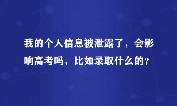 我的个人信息被泄露了，会影响高考吗，比如录取什么的？