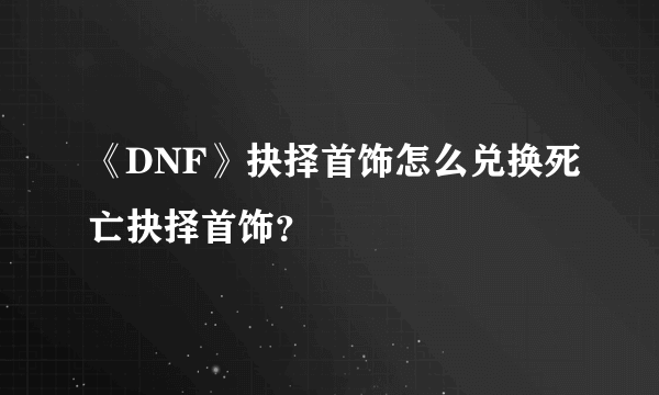 《DNF》抉择首饰怎么兑换死亡抉择首饰？