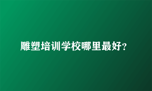 雕塑培训学校哪里最好？