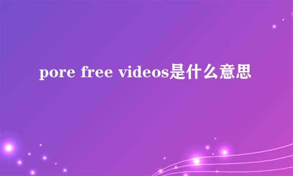 pore free videos是什么意思