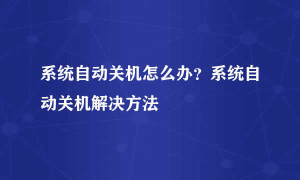 系统自动关机怎么办？系统自动关机解决方法