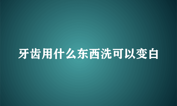 牙齿用什么东西洗可以变白