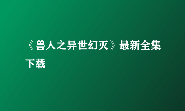 《兽人之异世幻灭》最新全集下载