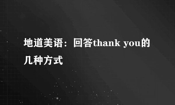 地道美语：回答thank you的几种方式