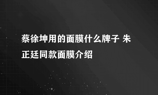 蔡徐坤用的面膜什么牌子 朱正廷同款面膜介绍