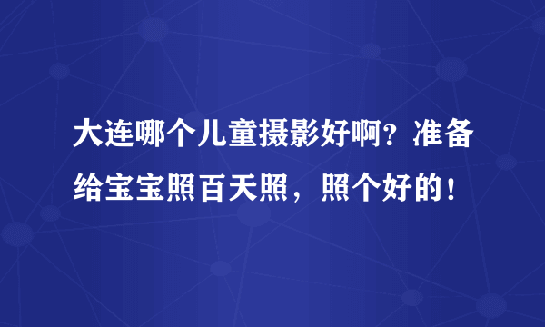 大连哪个儿童摄影好啊？准备给宝宝照百天照，照个好的！