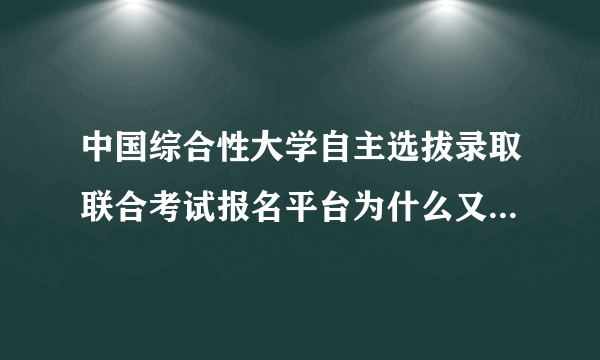 中国综合性大学自主选拔录取联合考试报名平台为什么又登不上去了？？