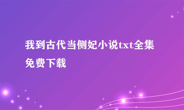 我到古代当侧妃小说txt全集免费下载