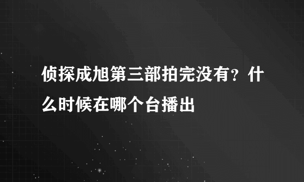 侦探成旭第三部拍完没有？什么时候在哪个台播出