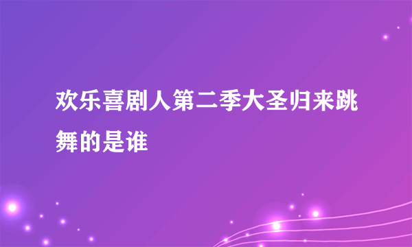 欢乐喜剧人第二季大圣归来跳舞的是谁