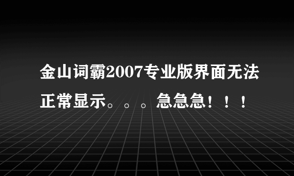 金山词霸2007专业版界面无法正常显示。。。急急急！！！