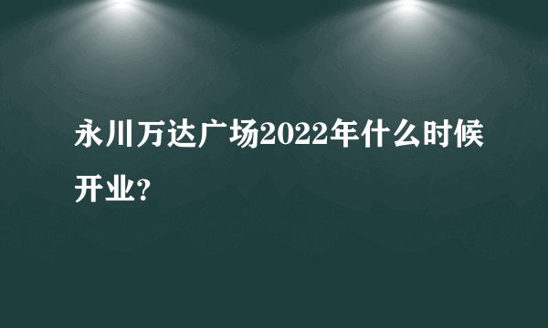 永川万达广场2022年什么时候开业？