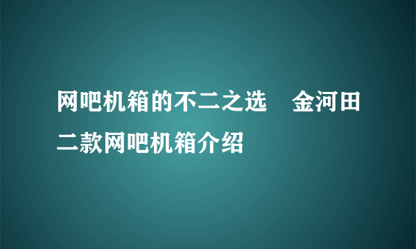 网吧机箱的不二之选　金河田二款网吧机箱介绍