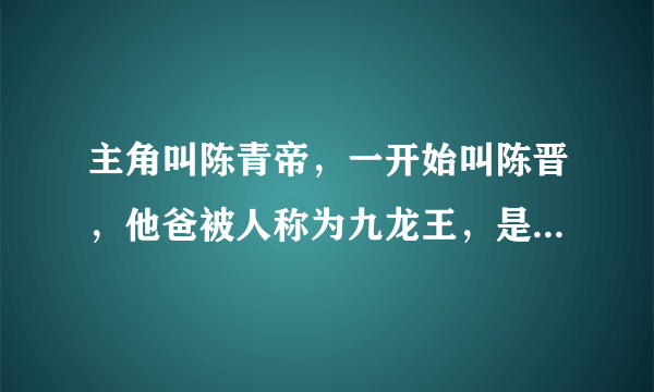 主角叫陈青帝，一开始叫陈晋，他爸被人称为九龙王，是本都市小说