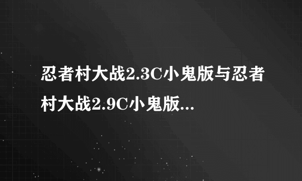 忍者村大战2.3C小鬼版与忍者村大战2.9C小鬼版有什么分别