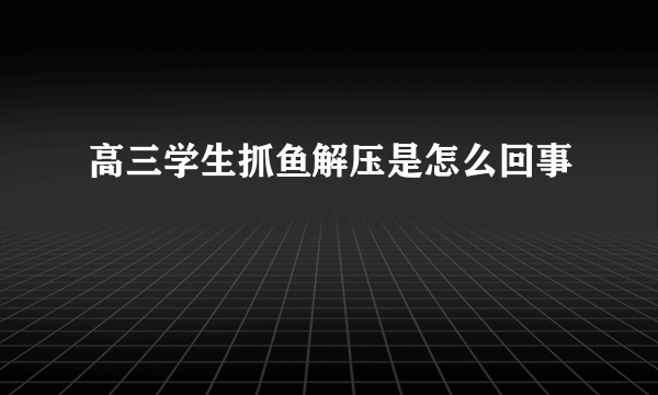 高三学生抓鱼解压是怎么回事