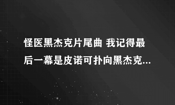 怪医黑杰克片尾曲 我记得最后一幕是皮诺可扑向黑杰克的 那相应的歌是什么 还有求 所有片头片尾曲