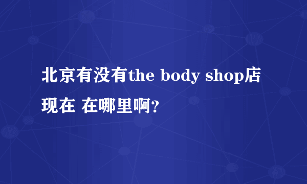 北京有没有the body shop店现在 在哪里啊？