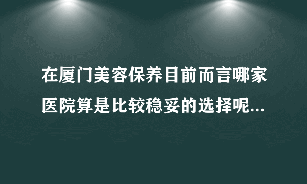 在厦门美容保养目前而言哪家医院算是比较稳妥的选择呢？了解女性说法