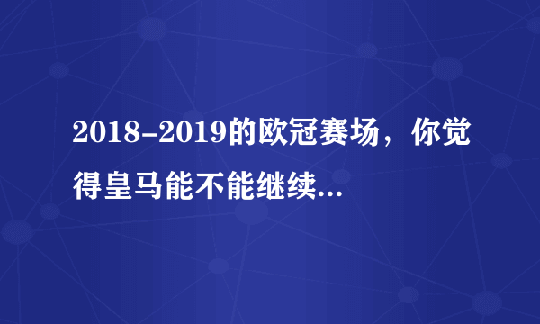 2018-2019的欧冠赛场，你觉得皇马能不能继续打进决赛呢？