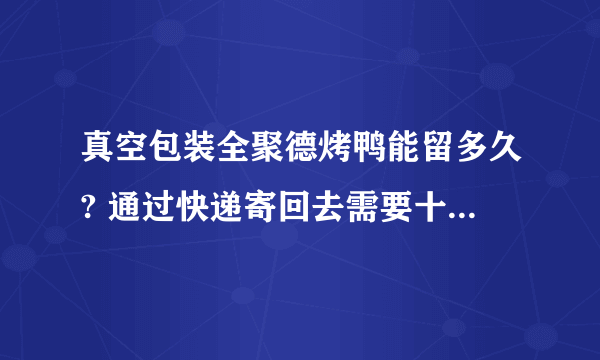 真空包装全聚德烤鸭能留多久? 通过快递寄回去需要十天左右 那么这烤鸭会不会坏掉？