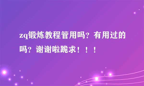 zq锻炼教程管用吗？有用过的吗？谢谢啦跪求！！！