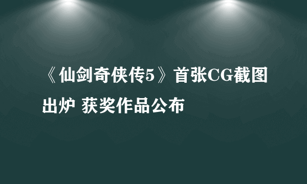 《仙剑奇侠传5》首张CG截图出炉 获奖作品公布