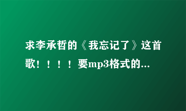 求李承哲的《我忘记了》这首歌！！！！要mp3格式的！！！！谢谢啦