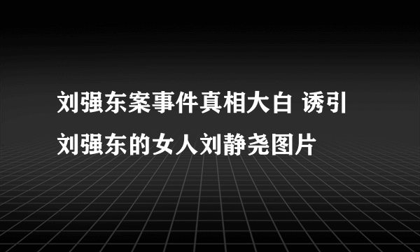 刘强东案事件真相大白 诱引刘强东的女人刘静尧图片