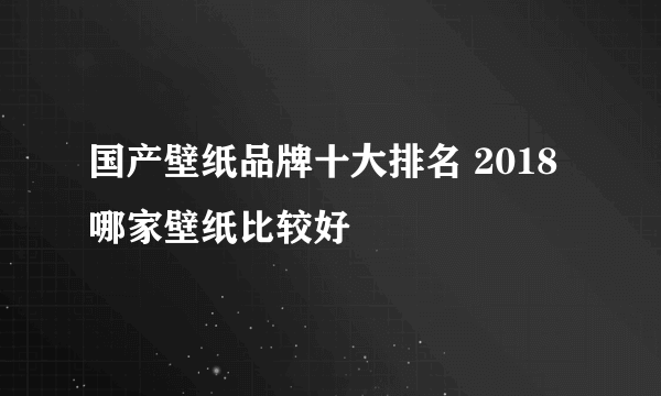 国产壁纸品牌十大排名 2018哪家壁纸比较好