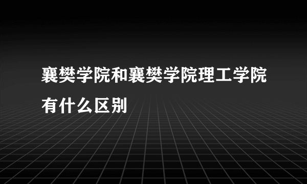 襄樊学院和襄樊学院理工学院有什么区别