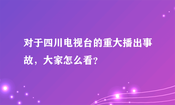 对于四川电视台的重大播出事故，大家怎么看？