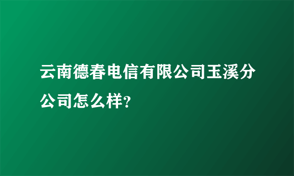 云南德春电信有限公司玉溪分公司怎么样？