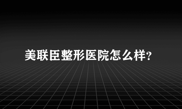 美联臣整形医院怎么样？