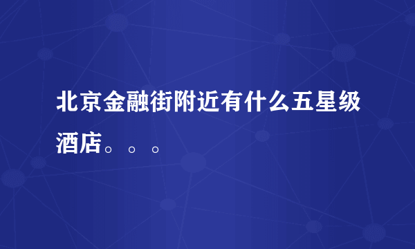 北京金融街附近有什么五星级酒店。。。