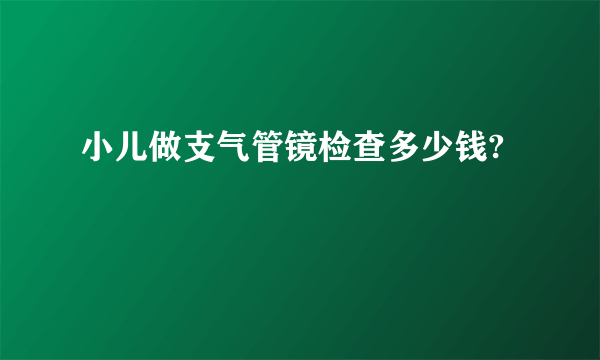 小儿做支气管镜检查多少钱?