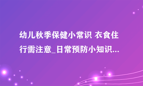 幼儿秋季保健小常识 衣食住行需注意_日常预防小知识_疾病预防小知识_生活预防小知识