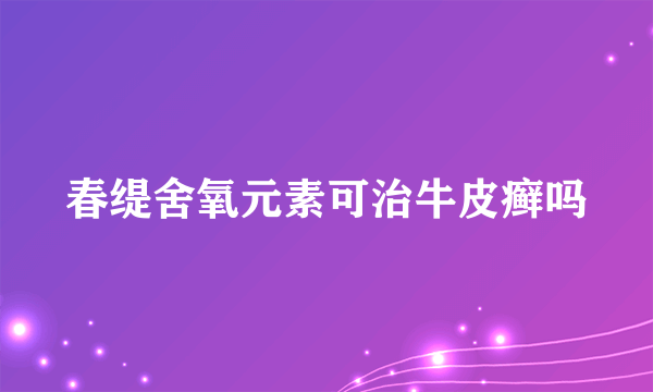 春缇舍氧元素可治牛皮癣吗