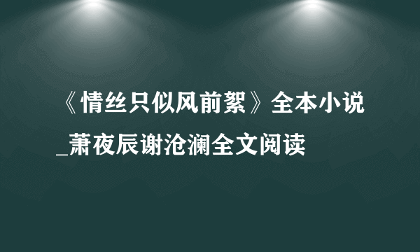 《情丝只似风前絮》全本小说_萧夜辰谢沧澜全文阅读