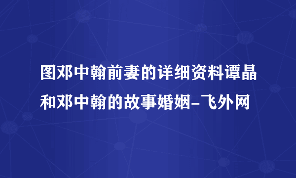 图邓中翰前妻的详细资料谭晶和邓中翰的故事婚姻-飞外网