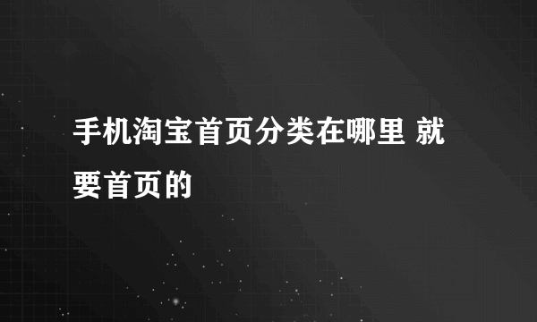 手机淘宝首页分类在哪里 就要首页的