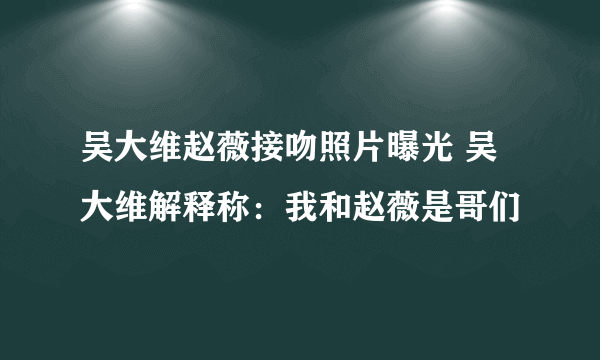 吴大维赵薇接吻照片曝光 吴大维解释称：我和赵薇是哥们