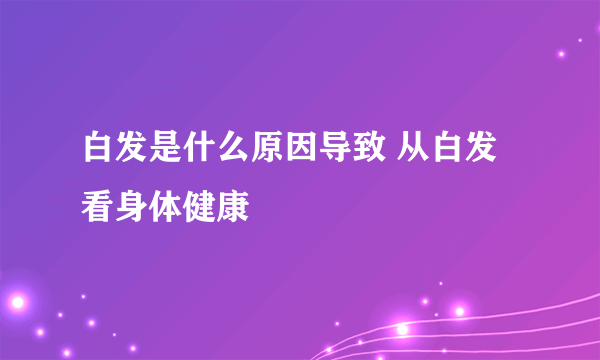 白发是什么原因导致 从白发看身体健康