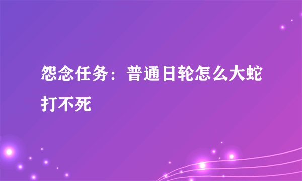 怨念任务：普通日轮怎么大蛇打不死