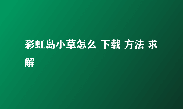 彩虹岛小草怎么 下载 方法 求解