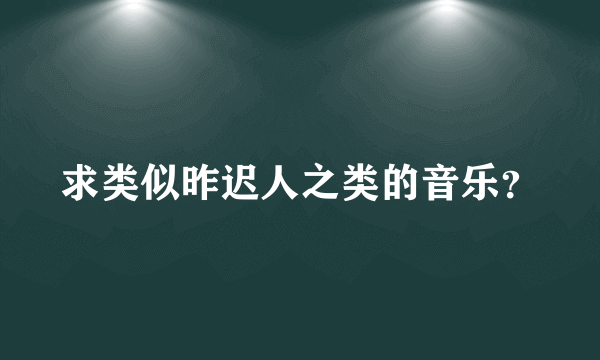 求类似昨迟人之类的音乐？