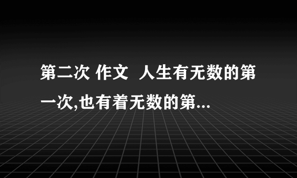 第二次 作文  人生有无数的第一次,也有着无数的第二次.第二次也许是第一次的重复,但可能有全新的发现；第二次也许会趋于平淡,但更可能绽放精彩.第二次是一种坚持,是一种回味,是一次新生……   需一篇500字的作文