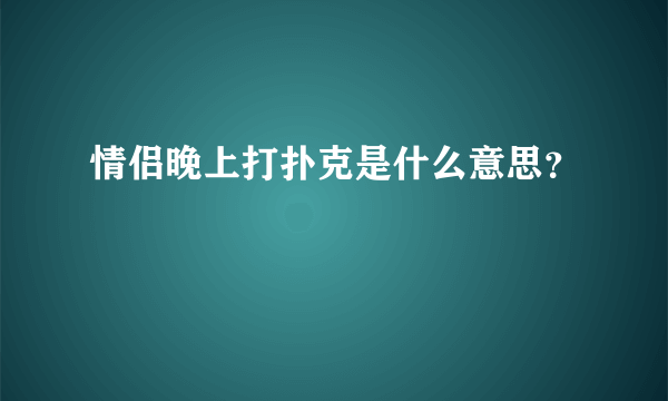 情侣晚上打扑克是什么意思？