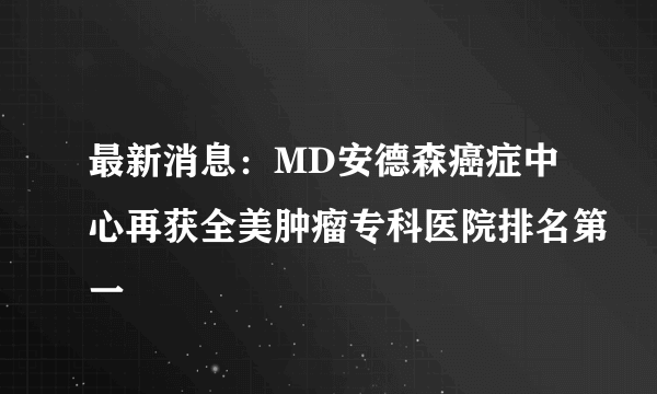 最新消息：MD安德森癌症中心再获全美肿瘤专科医院排名第一